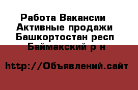 Работа Вакансии - Активные продажи. Башкортостан респ.,Баймакский р-н